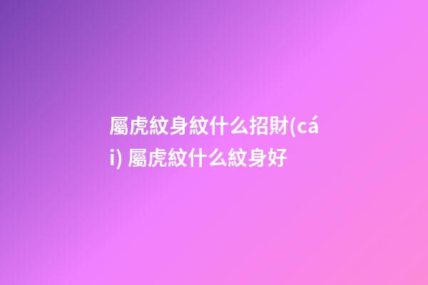 屬虎紋身紋什么招財(cái) 屬虎紋什么紋身好